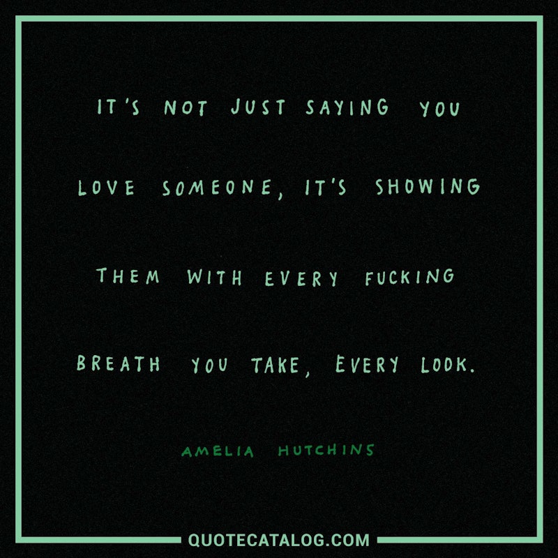 Illustrated art for this quote: It\'s not just saying you love someone, it’s showing them with every fucking breath you take, every look.