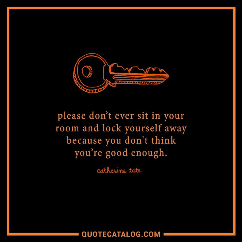 Illustrated art for this quote: Please don\'t ever sit in your room and lock yourself away because you don\'t think you\'re good enough.