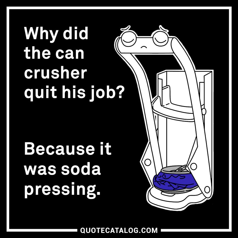 Illustrated art for this quote: Why did the can crusher quit his job. Because it was soda pressing.