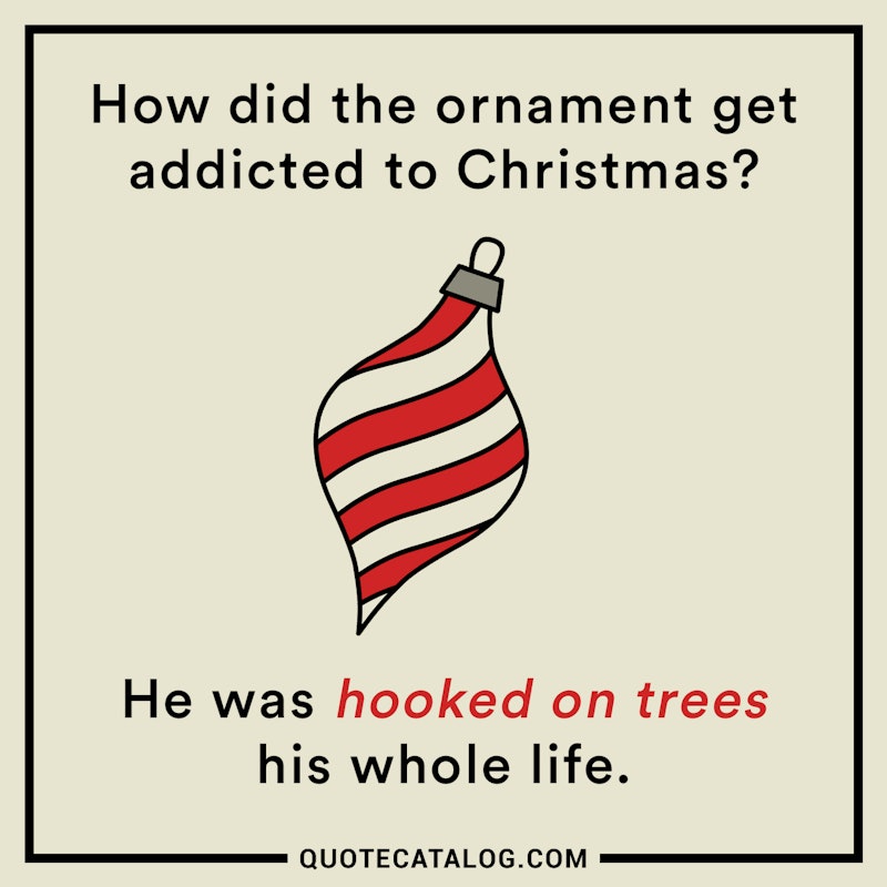 Illustrated art for this quote: How did the ornament get addicted to Christmas? He was hooked on trees his whole life.