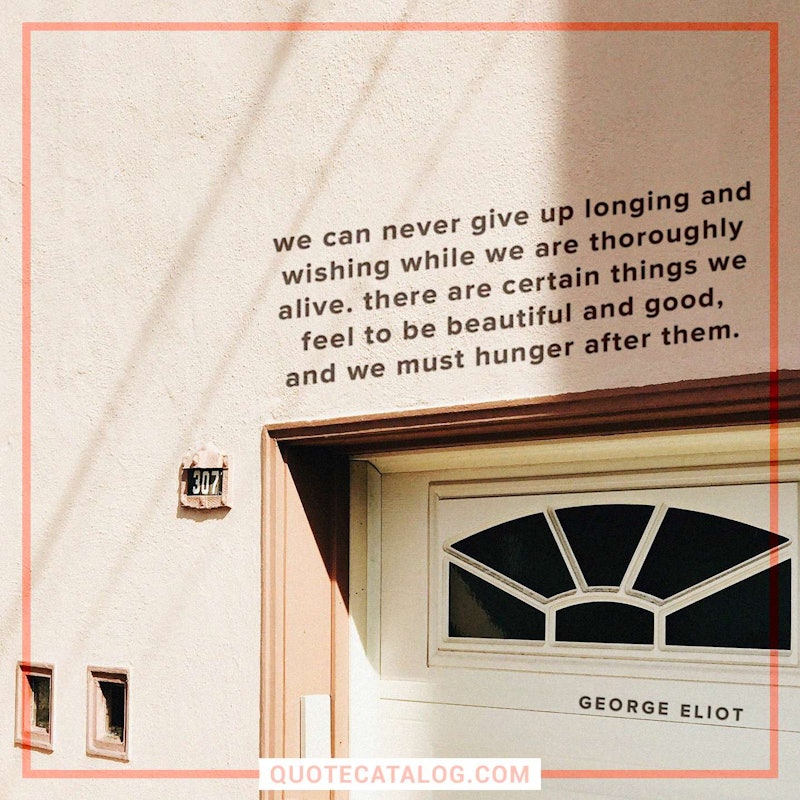 Illustrated art for this quote: We can never give up longing and wishing while we are thoroughly alive. There are certain things we feel to be beautiful and good, and we must hunger after them.