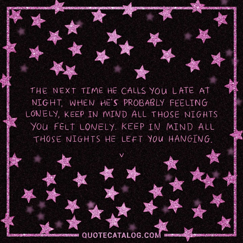 Illustrated art for this quote: The next time he calls you late at night, when he\'s probably feeling lonely, keep in mind all those nights you felt lonely. Keep in mind all those nights he left you hanging.