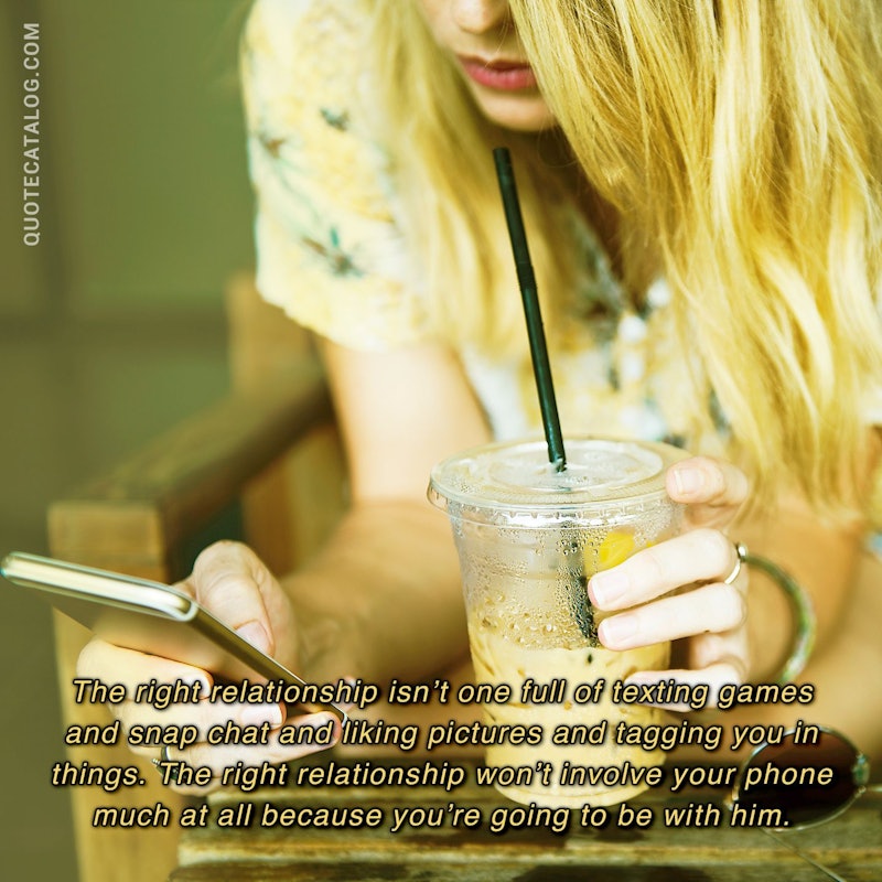 Illustrated art for this quote: The right relationship isn’t one full of texting games and snap chat and liking pictures and tagging you in things. The right relationship won’t involve your phone much at all because you’re going to be with him.