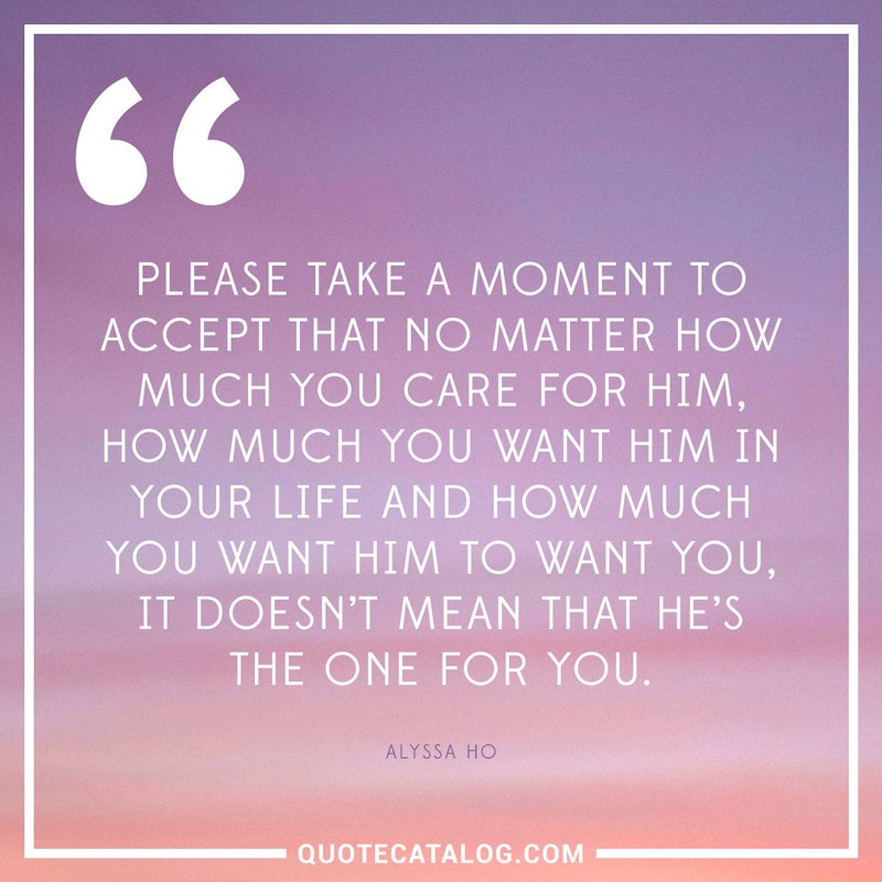 Illustrated art for this quote: Please take a moment to accept that no matter how much you care for him, how much you want him in your life and how much you want him to want you, it doesn’t mean that he’s the one for you.
