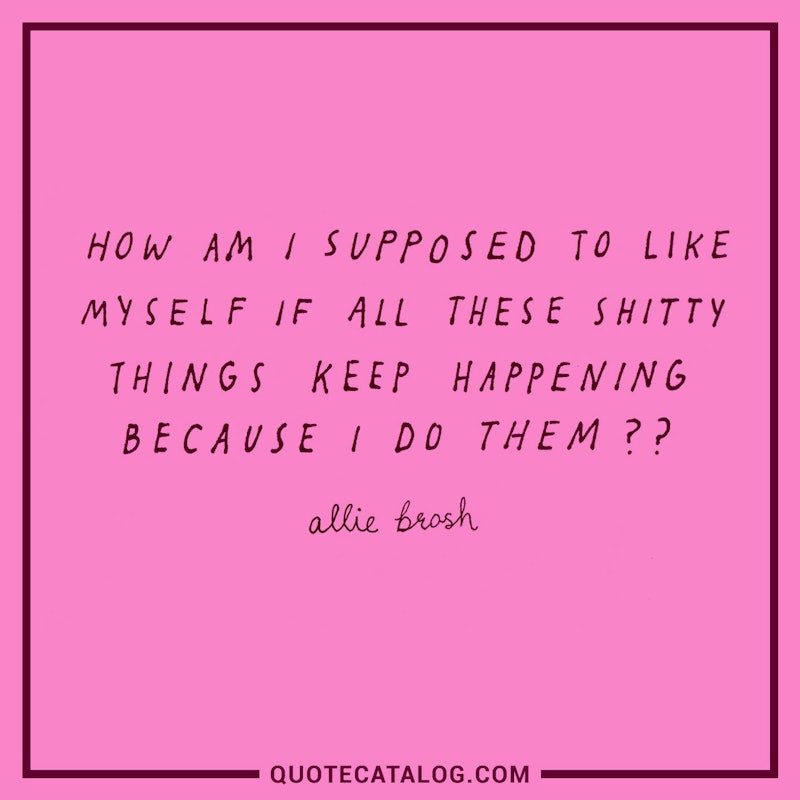 Illustrated art for this quote: How am I supposed to like myself if all these shitty things keep happening because I do them???