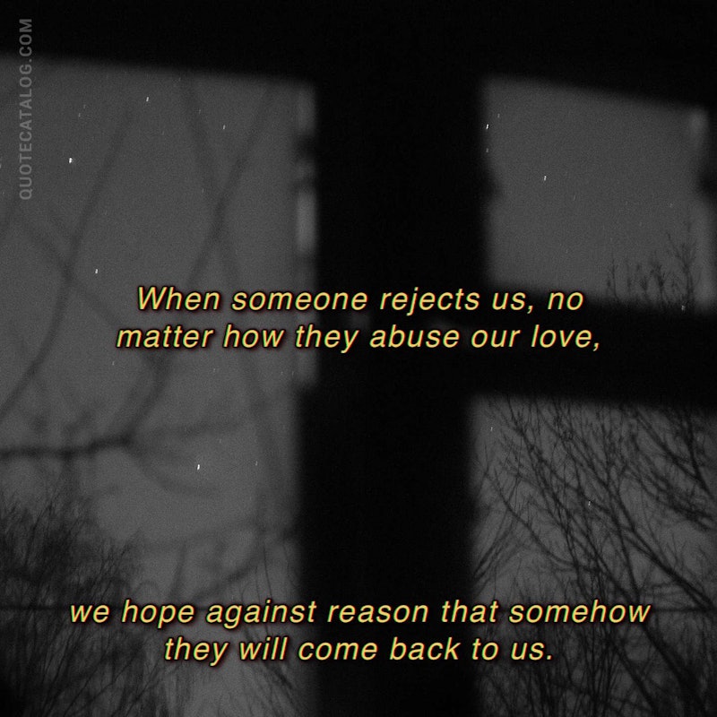 Illustrated art for this quote: When someone rejects us, no matter how they abuse our love, we hope against reason that somehow they will come back to us.