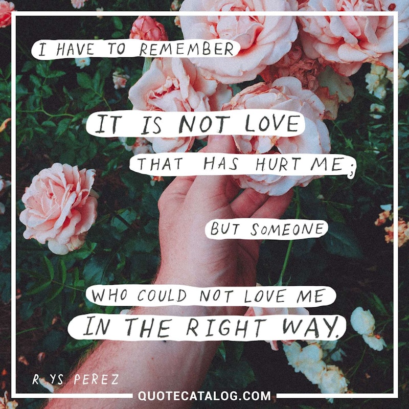 Illustrated art for this quote: I have to remember it is not love that has hurt me; but someone who could not love me in the right way.