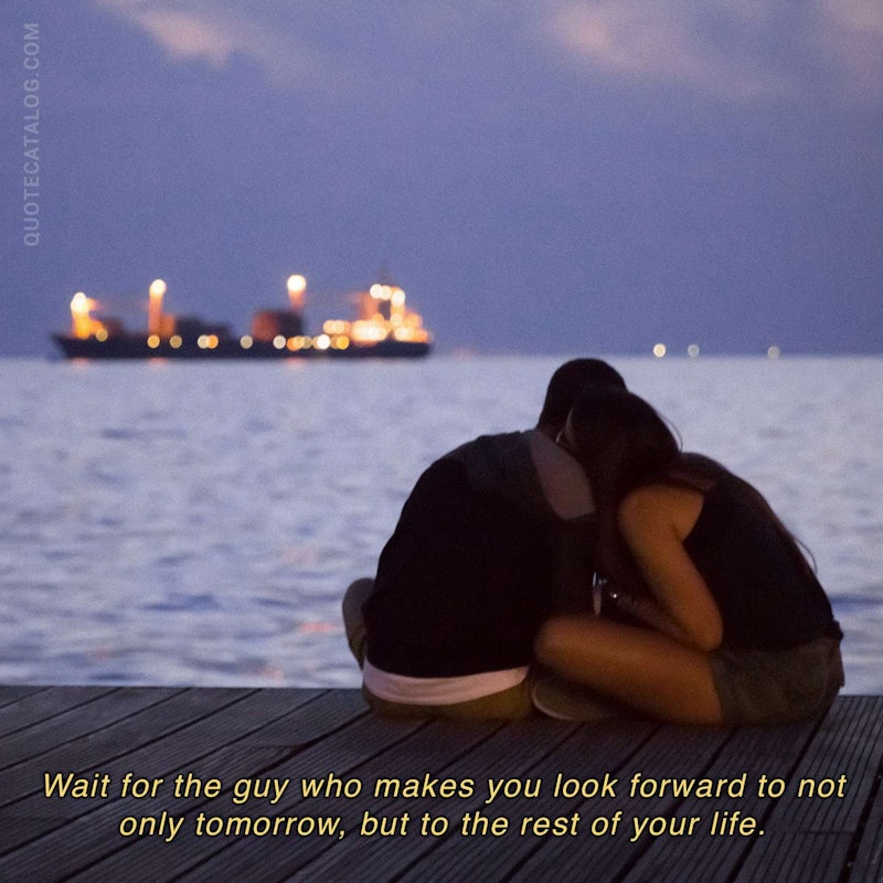 Illustrated art for this quote: Wait for the guy who makes you look forward to not only tomorrow, but to the rest of your life.