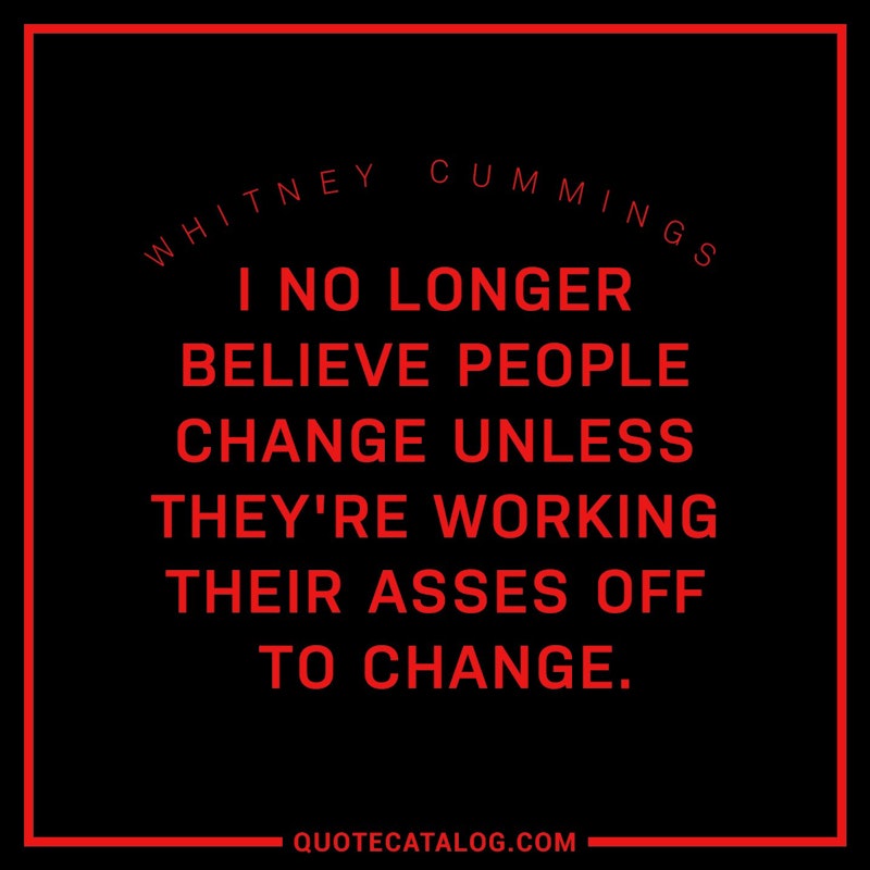 Illustrated art for this quote: I no longer believe people change unless they\'re working their asses off to change.