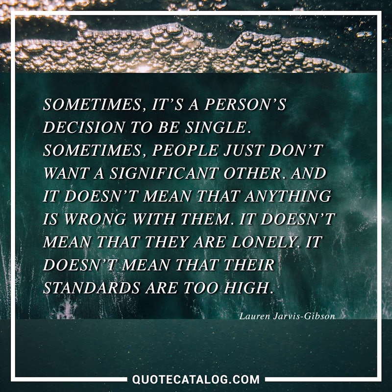 Illustrated art for this quote: Sometimes, it’s a person’s decision to be single. Sometimes, people just don’t want a significant other. And it doesn’t mean that anything is wrong with them. It doesn’t mean that they are lonely. It doesn’t mean that their standards are too high.