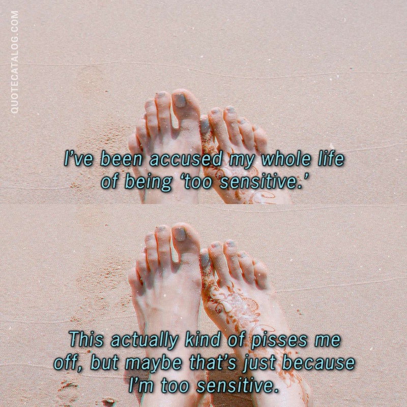 Illustrated art for this quote: I\'ve been accused my whole life of being \'too sensitive.\' This actually kind of pisses me off, but maybe that\'s just because I\'m too sensitive.