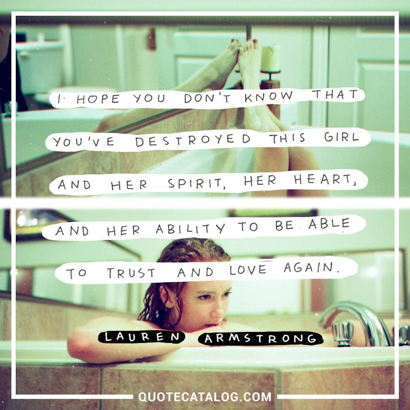 Illustrated art for this quote: I hope you don’t know that you’ve destroyed this girl and her spirit, her heart, and her ability to be able to trust and love again.
