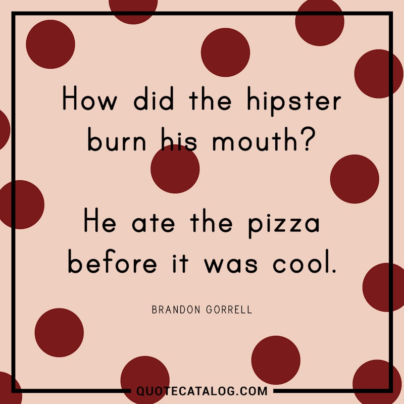 Illustrated art for this quote: How did the hipster burn his mouth? He ate the pizza before it was cool.