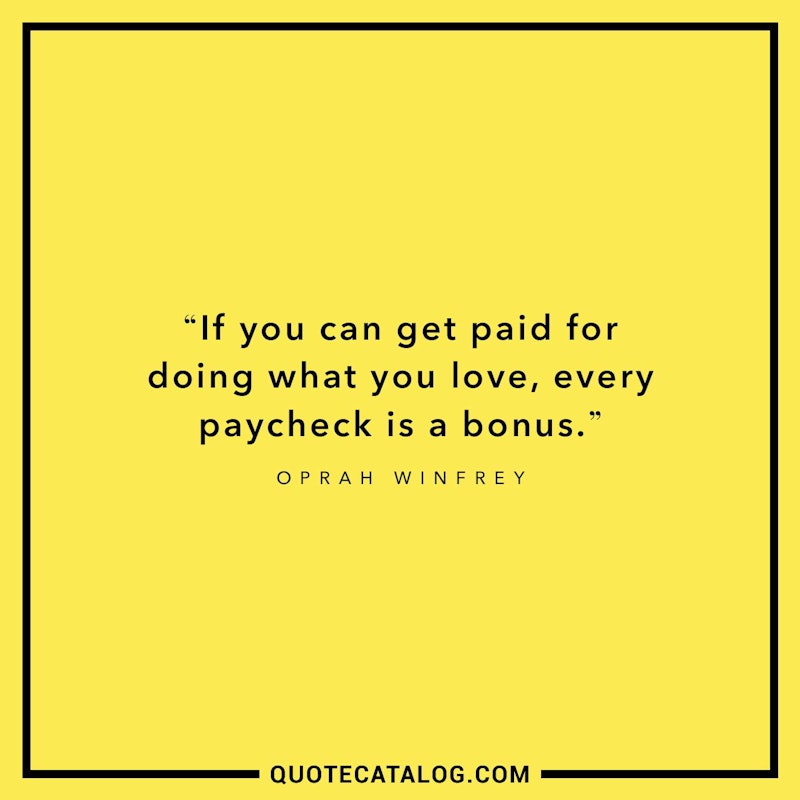 Illustrated art for this quote: If you can get paid for doing what you love, every paycheck is a bonus