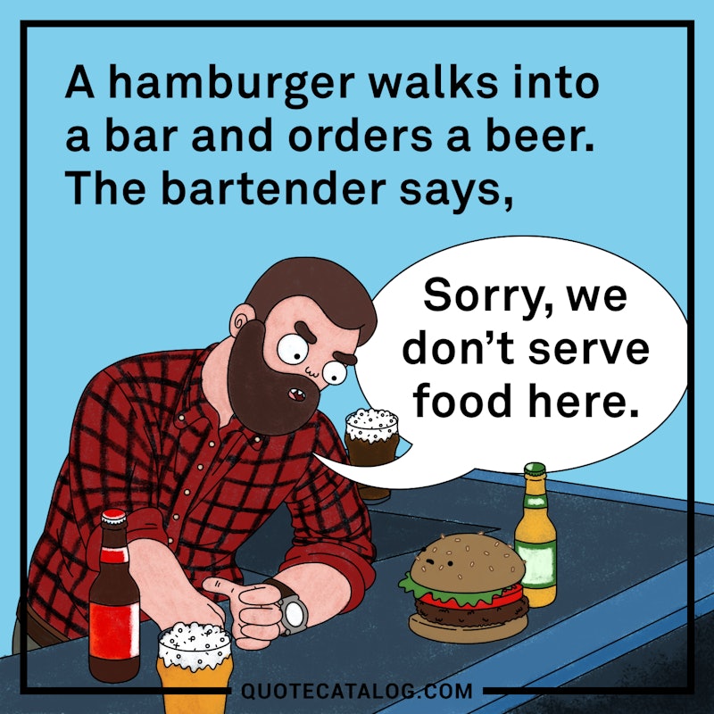 Illustrated art for this quote: A hamburger walks into a bar and orders a beer. The bartender says, ‘Sorry, we don\'t serve food here.’