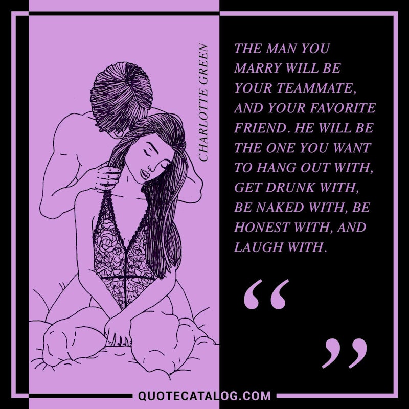 Illustrated art for this quote: The man you marry will be your teammate, and your favorite friend. He will be the one you want to hang out with, get drunk with, be naked with, be honest with, and laugh with.