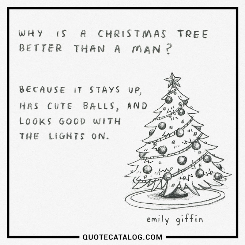 Illustrated art for this quote: Why is a Christmas tree better than a man? Because it stays up, has cute balls, and looks good with the lights on!