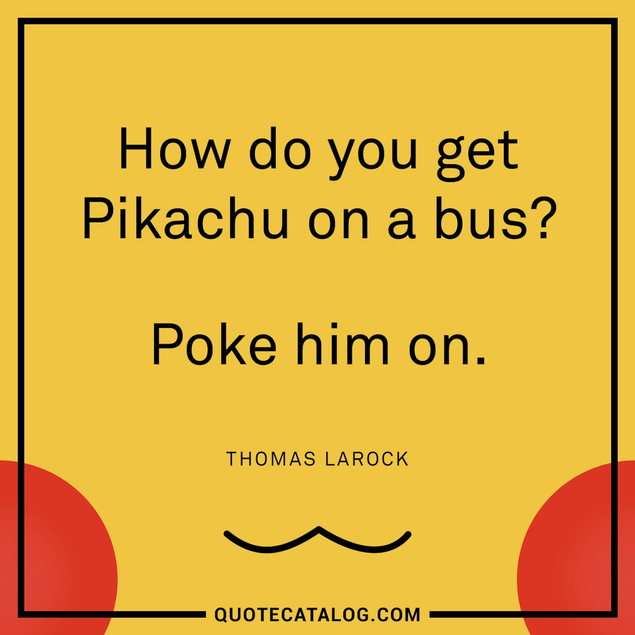 Illustrated art for this quote: How do you get Pikachu on a bus? Poke him on.