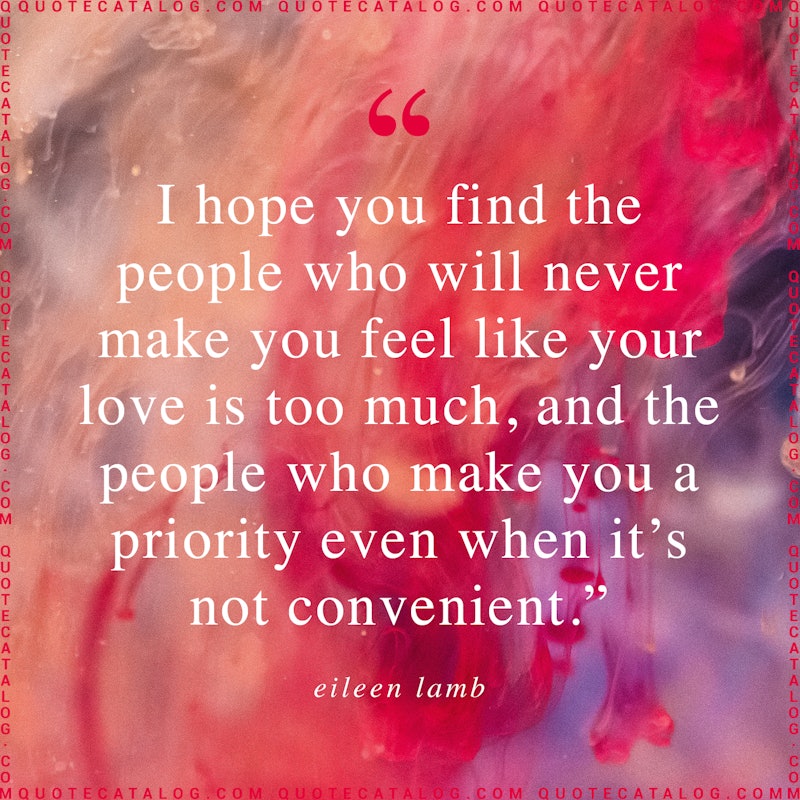 Illustrated art for this quote: I hope you find the people who will never make you feel like your love is too much, and the people who make you a priority even when it’s not convenient.
