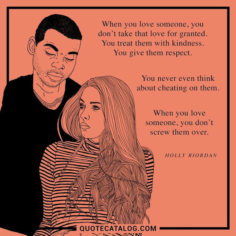 Illustrated art for this quote: When you love someone, you don’t take that love for granted. You treat them with kindness. You give them respect. You never even think about cheating on them. When you love someone, you don’t screw them over.
