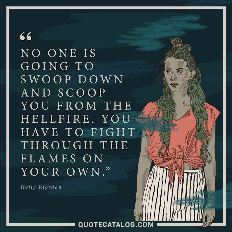 Illustrated art for this quote: No one is going to swoop down and scoop you from the hellfire. You have to fight through the flames on your own.