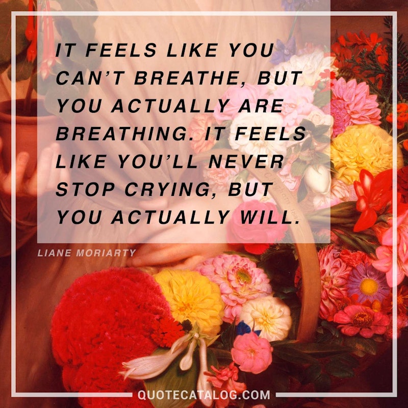 Illustrated art for this quote: It feels like you can’t breathe, but you actually are breathing. It feels like you’ll never stop crying, but you actually will.