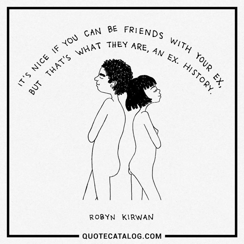 Illustrated art for this quote: It’s nice if you can be friends with your ex, but that’s what they are, an ex. History.